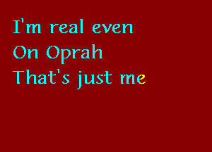 I'm real even
On Oprah

That's just me