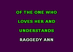 OF THE ONE WHO

LOVES HER AND

UNDERSTANDS

RAGGEDY ANN
