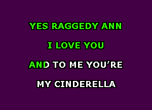 YES RAGGEDY ANN

I LOVE YOU

AND TO ME YOU'RE

MY CINDERELLA