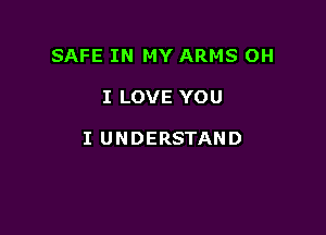 SAFE IN MY ARMS OH

I LOVE YOU

I UNDERSTAND