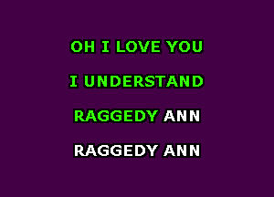 OH I LOVE YOU
I UNDERSTAND

RAGGEDY ANN

RAGGEDY ANN