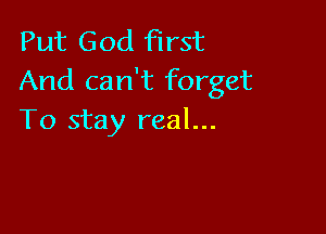 Put God first
And can't forget

To stay real...