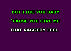 BUT I DIG YOU BABY
CAUSE YOU GIVE ME

THAT RAGGEDY FEEL