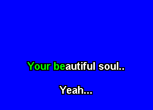 Your beautiful soul..

Yeah...