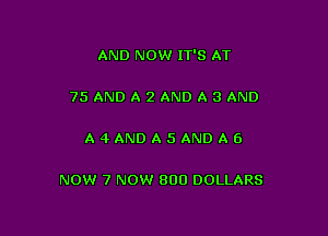 AND NOW IT'S AT

75 ANDAZANDASAND

A4ANDA5ANDA6

NOW 7 NOW 800 DOLLARS