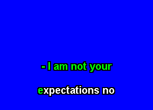- I am not your

expectations no