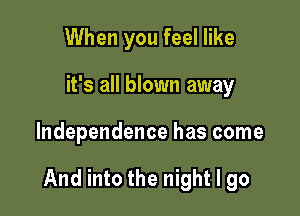 When you feel like
it's all blown away

Independence has come

And into the night I go