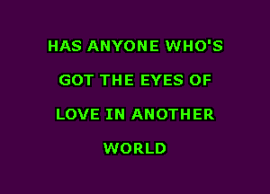 HAS ANYONE WHO'S

GOT THE EYES OF

LOVE IN ANOTHER

WORLD