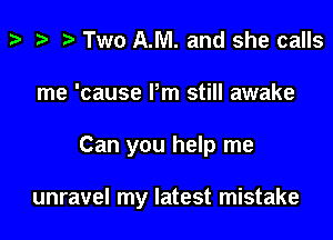 3' i? p Two A.M. and she calls
me 'cause Pm still awake

Can you help me

unravel my latest mistake