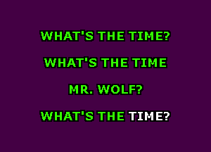 WHAT'S THE TIME?
WHAT'S THE TIME

M R. WOLF?

WHAT'S THE TIME?