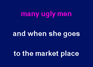 and when she goes

to the market place