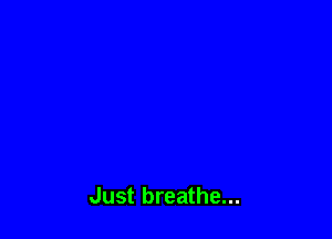 Just breathe...