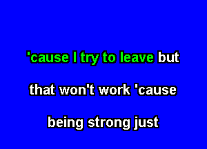 'cause I try to leave but

that won't work 'cause

being strong just