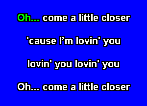 Oh... come a little closer

'cause Pm lovin' you

lovin' you lovin' you

Oh... come a little closer