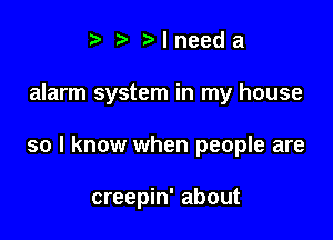 t Nneeda

alarm system in my house

so I know when people are

creepin' about
