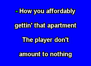 - How you affordably

gettin' that apartment

The player don't

amount to nothing