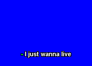 - I just wanna live
