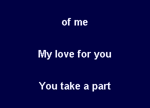 of me

My love for you

You take a part