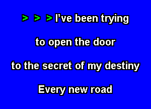 i? r) '5' We been trying
to open the door

to the secret of my destiny

Every new road