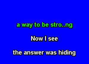 a way to be stro..ng

Now I see

the answer was hiding