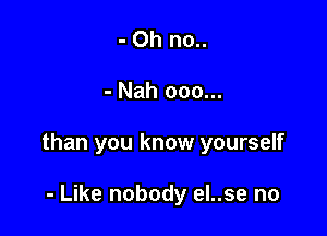 - Oh no..

- Nah 000...

than you know yourself

- Like nobody eI..se no