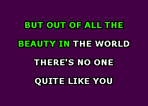 BUT OUT OF ALL THE
BEAUTY IN THE WORLD
THERE'S NO ONE

QUITE LIKE YOU