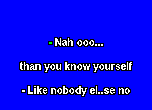 - Nah 000...

than you know yourself

- Like nobody eI..se no