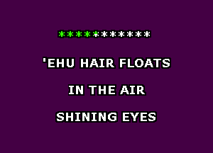 tiitilkikitlkitt

'EHU HAIR FLOATS

IN THE AIR

SHINING EYES