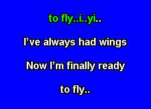 to fly..i..yi..

We always had wings

Now Pm finally ready

to fly..