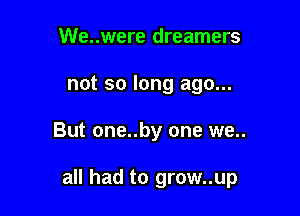 We..were dreamers
not so long ago...

But one..by one we..

all had to grow..up