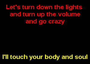 Let's turn down the lights
and turn up the volume
and go crazy

I'll touch your body and soul