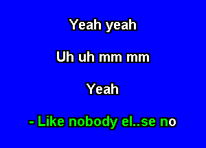 Yeah yeah
Uh uh mm mm

Yeah

- Like nobody eI..se no