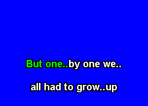 But one..by one we..

all had to grow..up