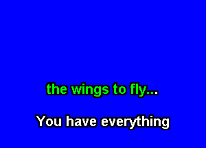 the wings to fly...

You have everything