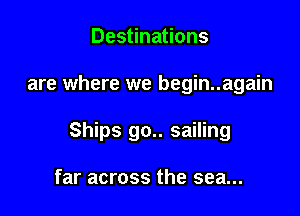 Destinations

are where we begin..again

Ships go.. sailing

far across the sea...