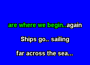 are where we begin..again

Ships go.. sailing

far across the sea...