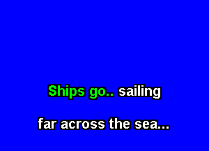 Ships go.. sailing

far across the sea...