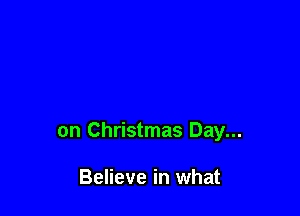 on Christmas Day...

Believe in what