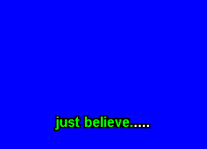 just believe .....
