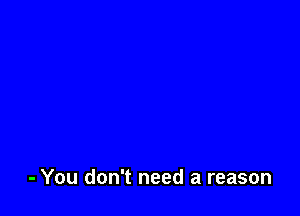- You don't need a reason