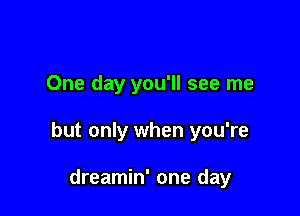 One day you'll see me

but only when you're

dreamin' one day