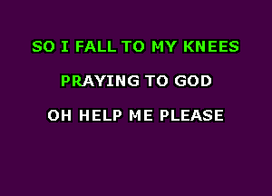 SO I FALL TO MY KNEES

PRAYING T0 GOD

OH HELP ME PLEASE