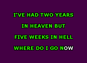 I'VE HAD TWO YEARS
IN HEAVEN BUT
FIVE WEEKS IN HELL

WHERE DO I GO NOW