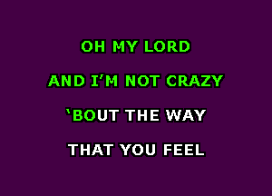 OH MY LORD

AND I'M NOT CRAZY

BOUT THE WAY

THAT YOU FEEL