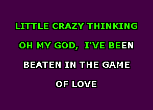 LITTLE CRAZY THINKING
OH MY GOD, I'VE BEEN
BEATEN IN THE GAME

OF LOVE