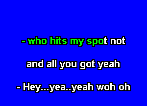 - who hits my spot not

and all you got yeah

- Hey...yea..yeah woh oh