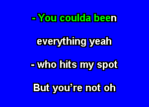 - You coulda been

everything yeah

- who hits my spot

But you,re not oh