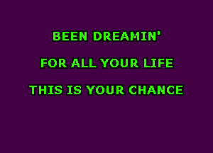 BEEN DREAMIN'

FOR ALL YOUR LIFE

THIS IS YOUR CHANCE