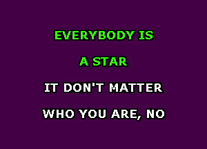 EVERYBODY IS
A STAR

IT DON'T MATTER

WHO YOU ARE, NO