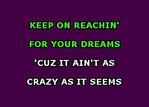 KEEP ON REACHIN'
FOR YOUR DREAMS

'CUZ IT AIN'T AS

CRAZY AS IT SEEMS

g